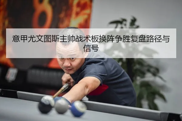 意甲尤文图斯主帅战术板换阵争胜复盘路径与信号