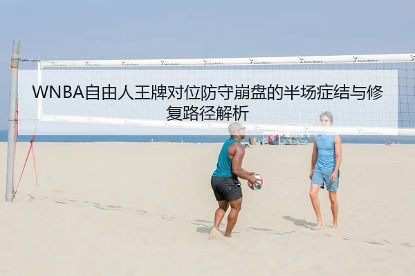 WNBA自由人王牌对位防守崩盘的半场症结与修复路径解析